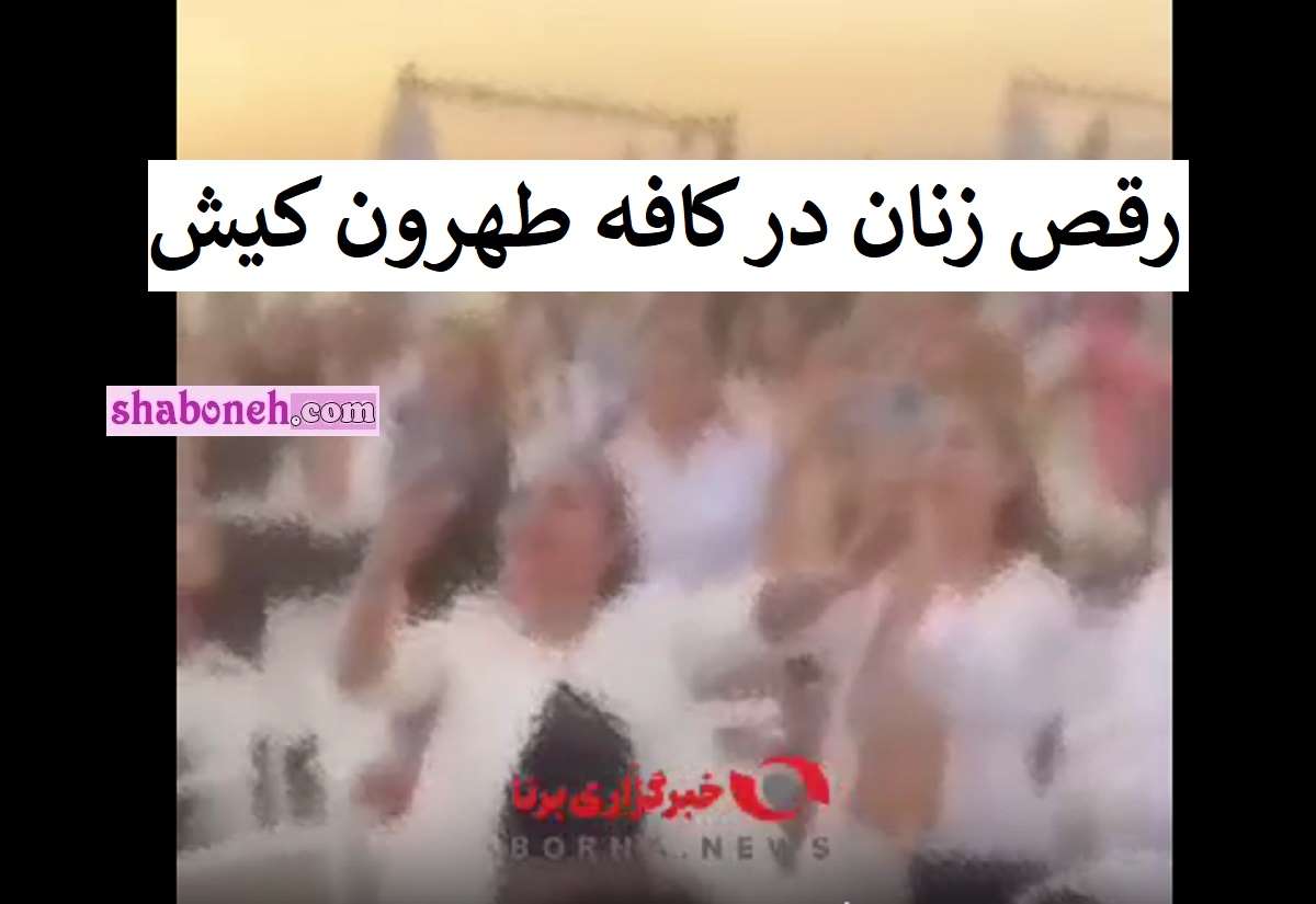 فیلم رقص زنان و دختران در کافه طهرون کیش +واکنش خانواده شهدا