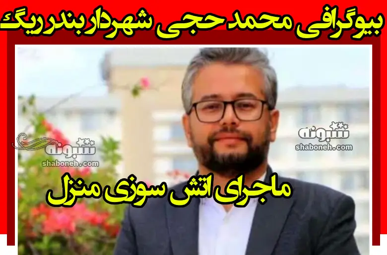 بیوگرافی محمد حجی شهردار بندر ریگ + ماجرای آتش سوزی منزل